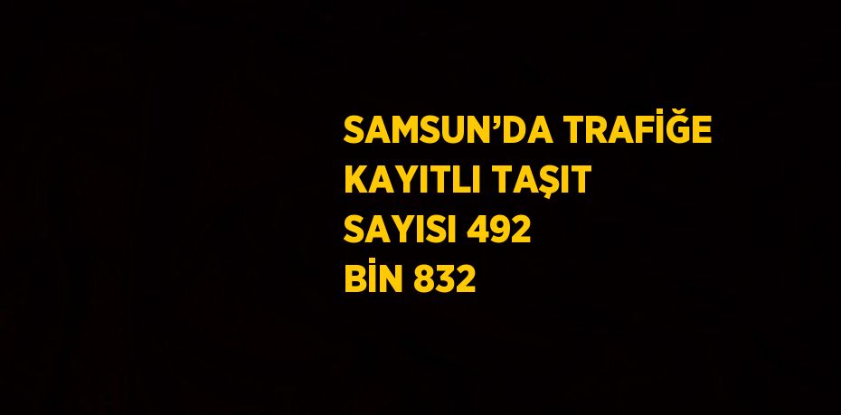 SAMSUN’DA TRAFİĞE KAYITLI TAŞIT SAYISI 492 BİN 832