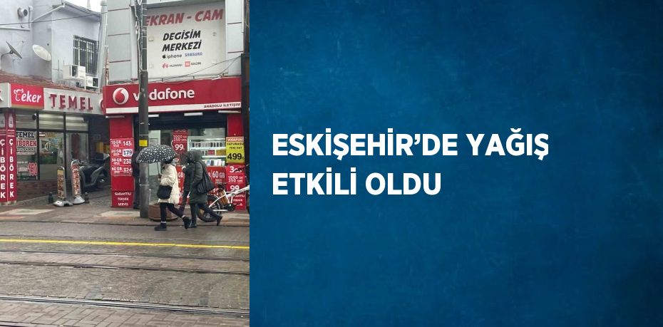 ESKİŞEHİR’DE YAĞIŞ ETKİLİ OLDU