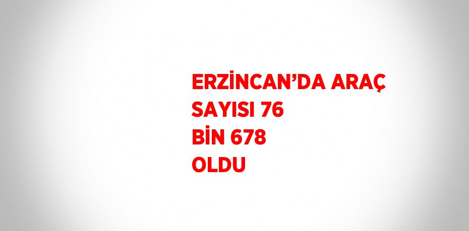 ERZİNCAN’DA ARAÇ SAYISI 76 BİN 678 OLDU