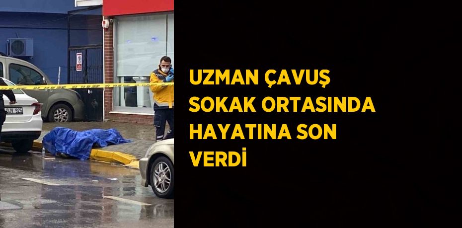 UZMAN ÇAVUŞ SOKAK ORTASINDA HAYATINA SON VERDİ