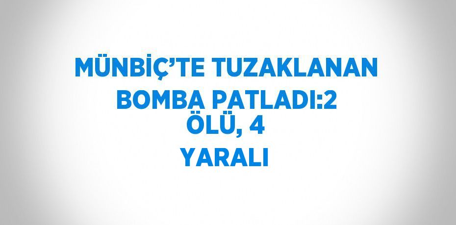 MÜNBİÇ’TE TUZAKLANAN BOMBA PATLADI:2 ÖLÜ, 4 YARALI