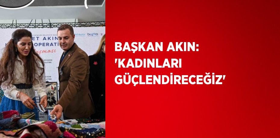 BAŞKAN AKIN: 'KADINLARI GÜÇLENDİRECEĞİZ'