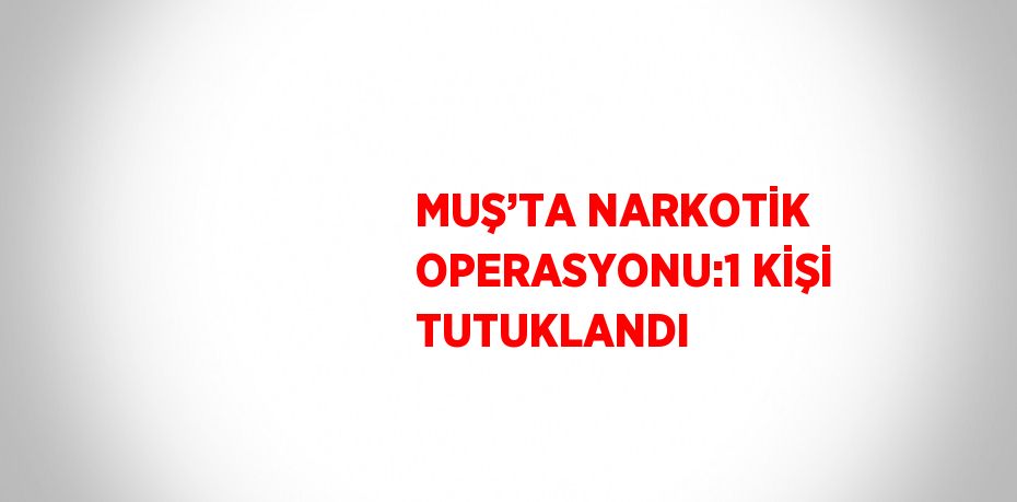 MUŞ’TA NARKOTİK OPERASYONU:1 KİŞİ TUTUKLANDI