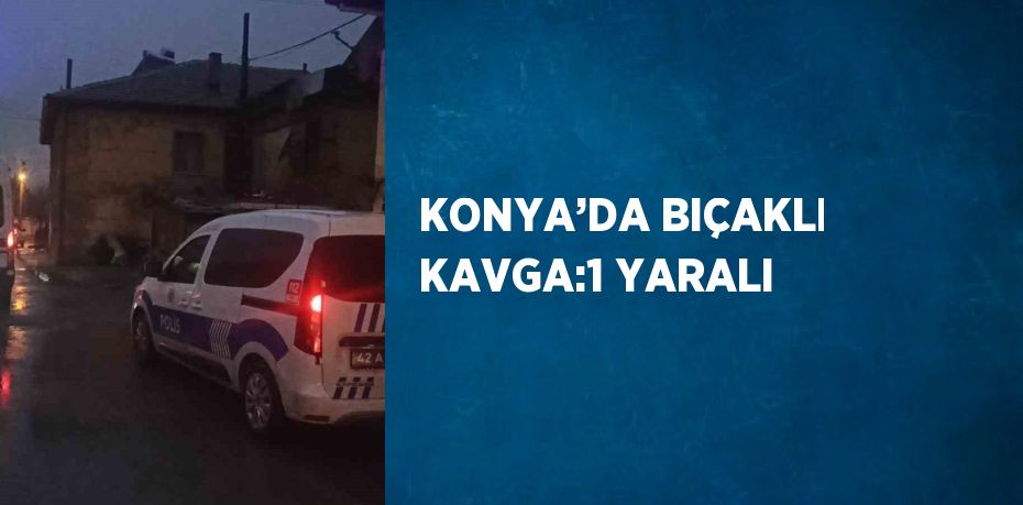 KONYA’DA BIÇAKLI KAVGA:1 YARALI