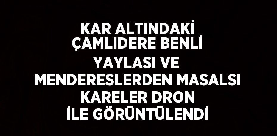 KAR ALTINDAKİ ÇAMLIDERE BENLİ YAYLASI VE MENDERESLERDEN MASALSI KARELER DRON İLE GÖRÜNTÜLENDİ