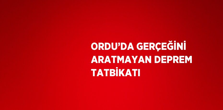 ORDU’DA GERÇEĞİNİ ARATMAYAN DEPREM TATBİKATI