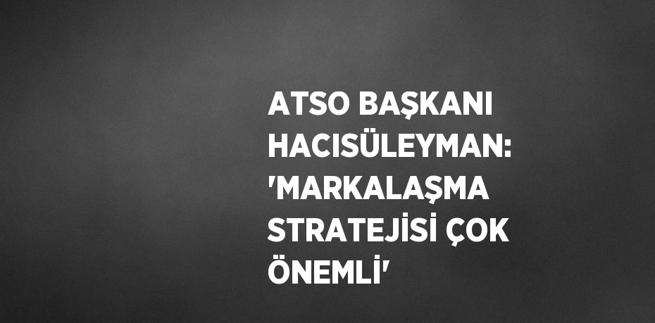 ATSO BAŞKANI HACISÜLEYMAN: 'MARKALAŞMA STRATEJİSİ ÇOK ÖNEMLİ'