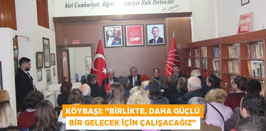 KÖYBAŞI: "BİRLİKTE, DAHA GÜÇLÜ BİR GELECEK İÇİN ÇALIŞACAĞIZ"