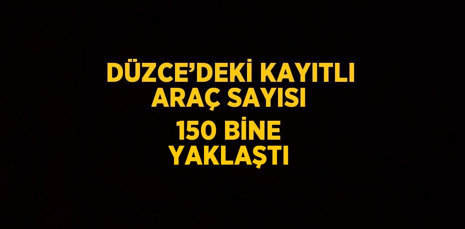 DÜZCE’DEKİ KAYITLI ARAÇ SAYISI 150 BİNE YAKLAŞTI