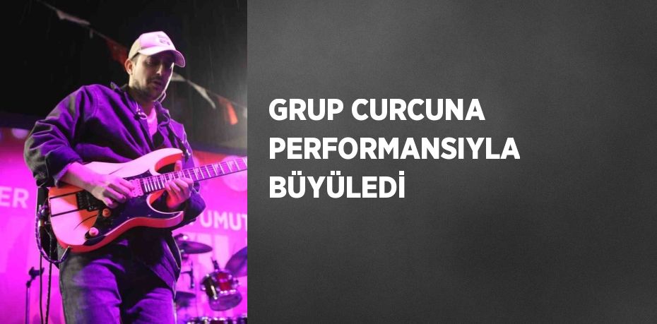 GRUP CURCUNA PERFORMANSIYLA BÜYÜLEDİ