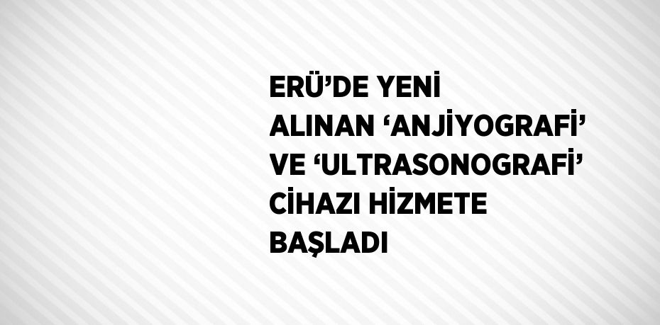 ERÜ’DE YENİ ALINAN ‘ANJİYOGRAFİ’ VE ‘ULTRASONOGRAFİ’ CİHAZI HİZMETE BAŞLADI