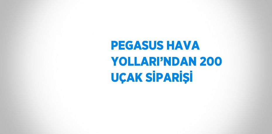 PEGASUS HAVA YOLLARI’NDAN 200 UÇAK SİPARİŞİ