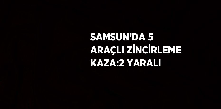 SAMSUN’DA 5 ARAÇLI ZİNCİRLEME KAZA:2 YARALI