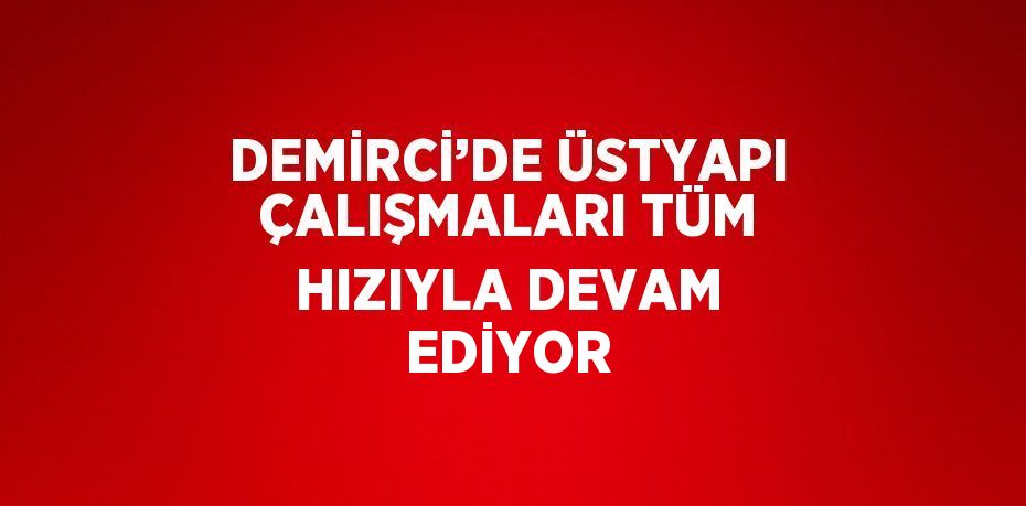 DEMİRCİ’DE ÜSTYAPI ÇALIŞMALARI TÜM HIZIYLA DEVAM EDİYOR