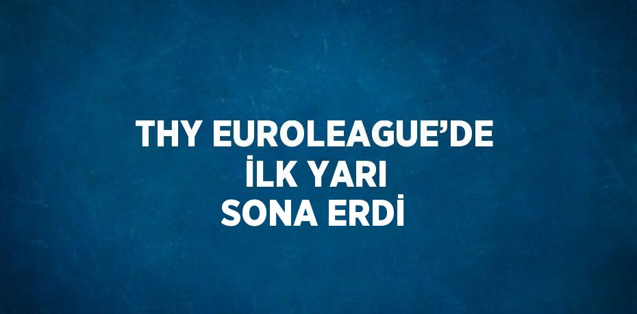 THY EUROLEAGUE’DE İLK YARI SONA ERDİ