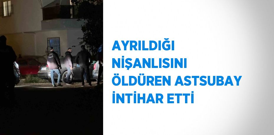 AYRILDIĞI NİŞANLISINI ÖLDÜREN ASTSUBAY İNTİHAR ETTİ