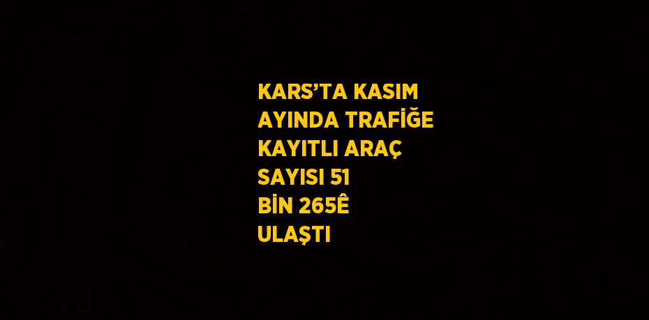 KARS’TA KASIM AYINDA TRAFİĞE KAYITLI ARAÇ SAYISI 51 BİN 265Ê ULAŞTI