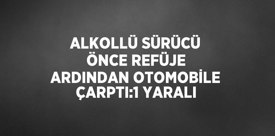 ALKOLLÜ SÜRÜCÜ ÖNCE REFÜJE ARDINDAN OTOMOBİLE ÇARPTI:1 YARALI