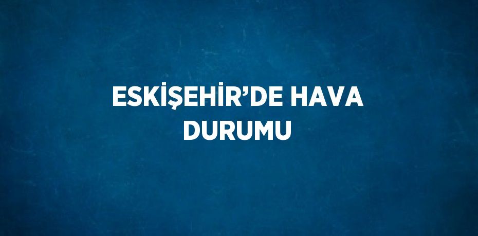 ESKİŞEHİR’DE HAVA DURUMU