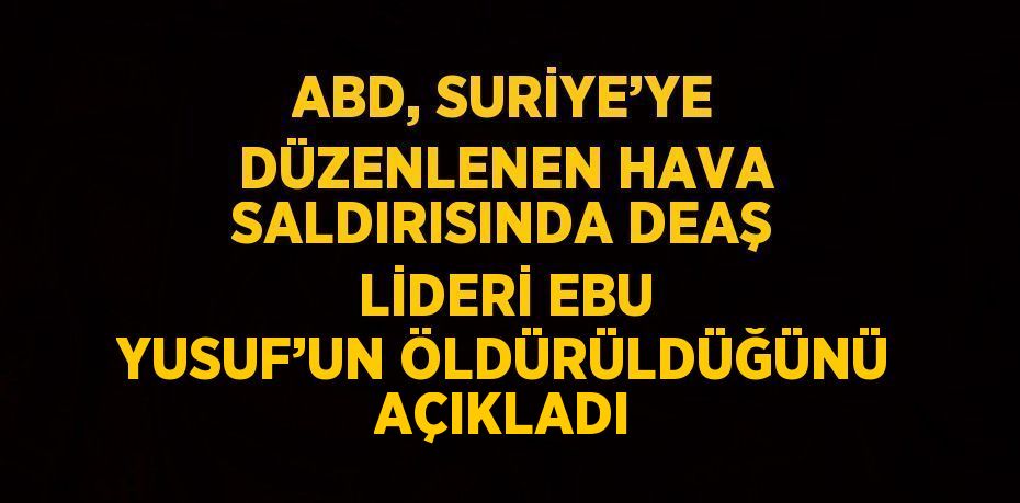 ABD, SURİYE’YE DÜZENLENEN HAVA SALDIRISINDA DEAŞ LİDERİ EBU YUSUF’UN ÖLDÜRÜLDÜĞÜNÜ AÇIKLADI