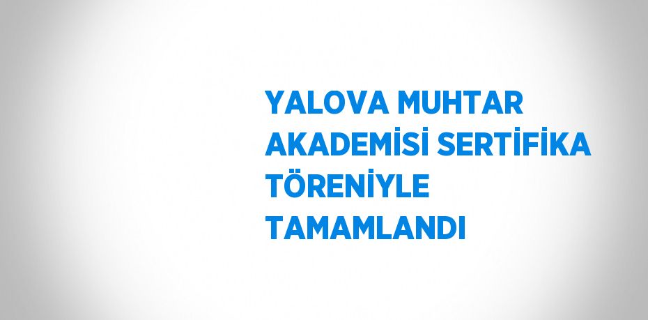 YALOVA MUHTAR AKADEMİSİ SERTİFİKA TÖRENİYLE TAMAMLANDI