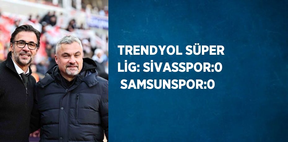 TRENDYOL SÜPER LİG: SİVASSPOR:0  SAMSUNSPOR:0