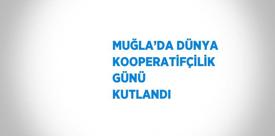 MUĞLA’DA DÜNYA KOOPERATİFÇİLİK GÜNÜ KUTLANDI