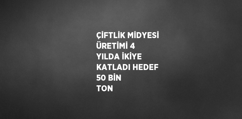 ÇİFTLİK MİDYESİ ÜRETİMİ 4 YILDA İKİYE KATLADI HEDEF 50 BİN TON