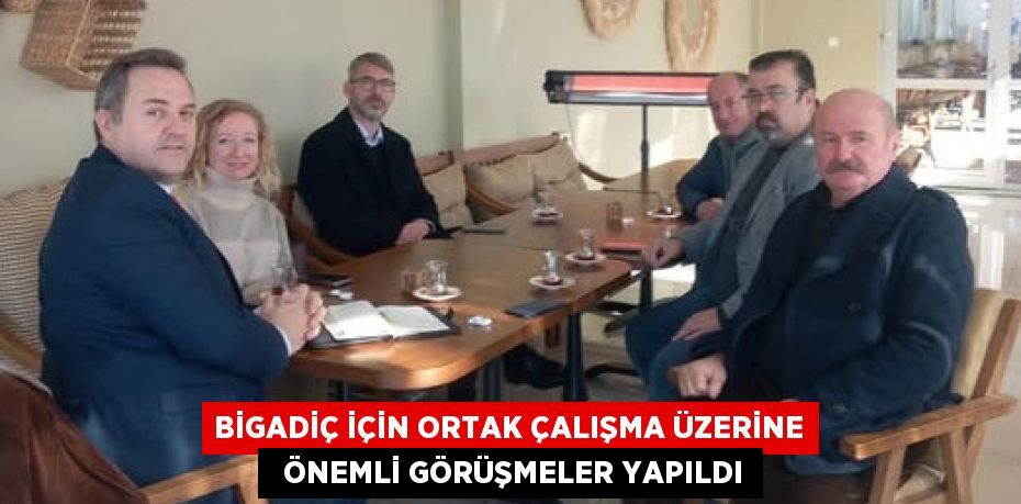 BİGADİÇ İÇİN ORTAK ÇALIŞMA ÜZERİNE   ÖNEMLİ GÖRÜŞMELER YAPILDI