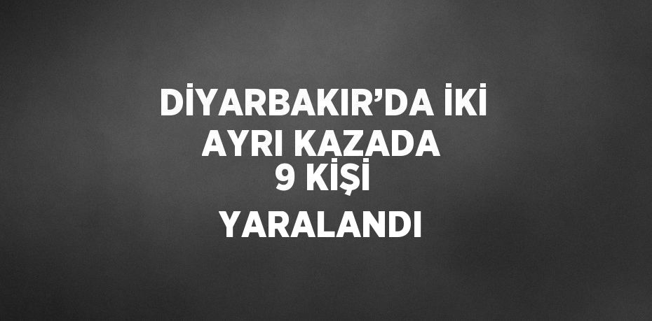 DİYARBAKIR’DA İKİ AYRI KAZADA 9 KİŞİ YARALANDI