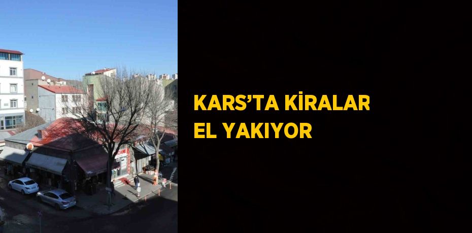 KARS’TA KİRALAR EL YAKIYOR