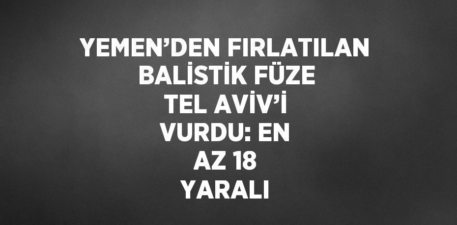 YEMEN’DEN FIRLATILAN BALİSTİK FÜZE TEL AVİV’İ VURDU: EN AZ 18 YARALI