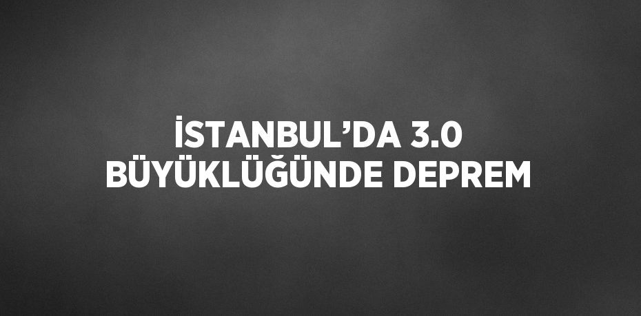 İSTANBUL’DA 3.0 BÜYÜKLÜĞÜNDE DEPREM