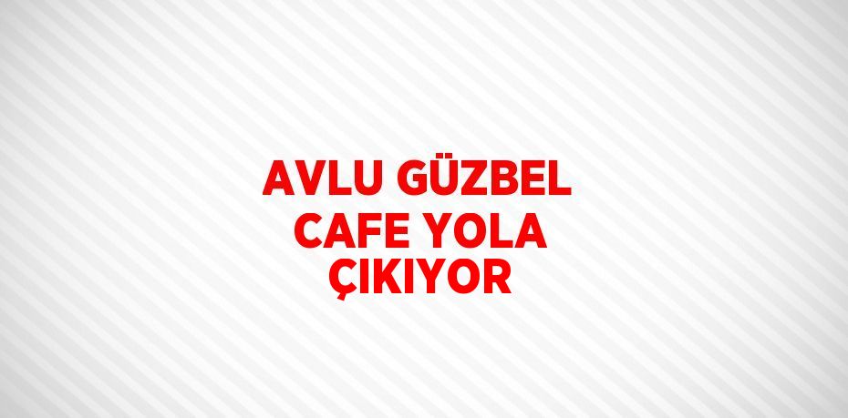 AVLU GÜZBEL CAFE YOLA ÇIKIYOR