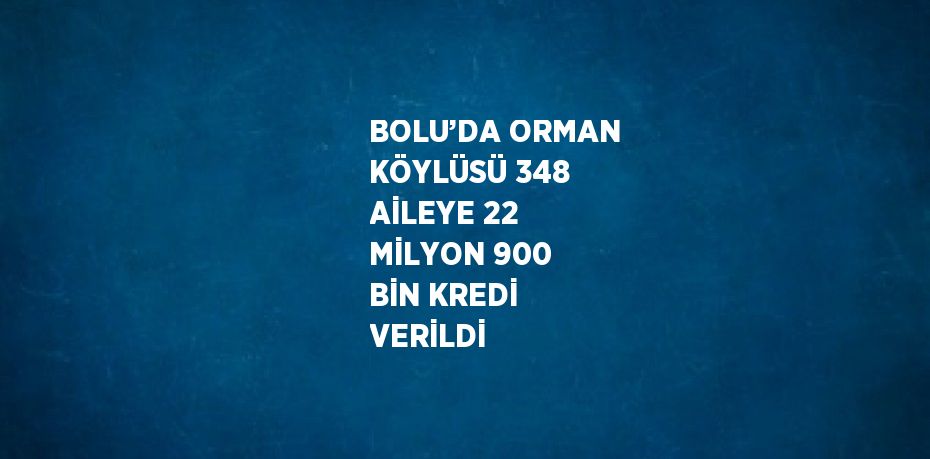 BOLU’DA ORMAN KÖYLÜSÜ 348 AİLEYE 22 MİLYON 900 BİN KREDİ VERİLDİ