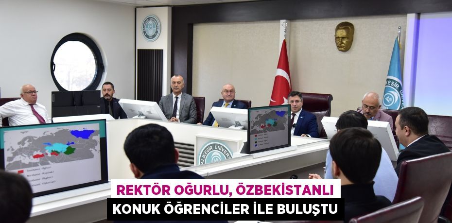 REKTÖR OĞURLU, ÖZBEKİSTANLI KONUK ÖĞRENCİLER İLE BULUŞTU