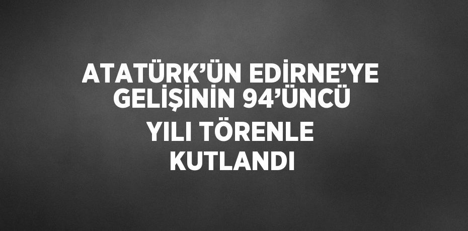 ATATÜRK’ÜN EDİRNE’YE GELİŞİNİN 94’ÜNCÜ YILI TÖRENLE KUTLANDI