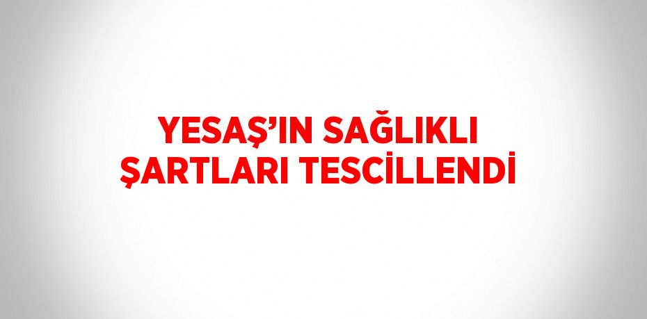 YESAŞ’IN SAĞLIKLI ŞARTLARI TESCİLLENDİ