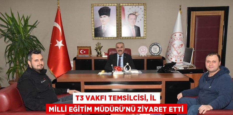 T3 VAKFI TEMSİLCİSİ, İL MİLLİ EĞİTİM MÜDÜRÜ’NÜ ZİYARET ETTİ