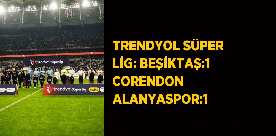 TRENDYOL SÜPER LİG: BEŞİKTAŞ:1 CORENDON ALANYASPOR:1