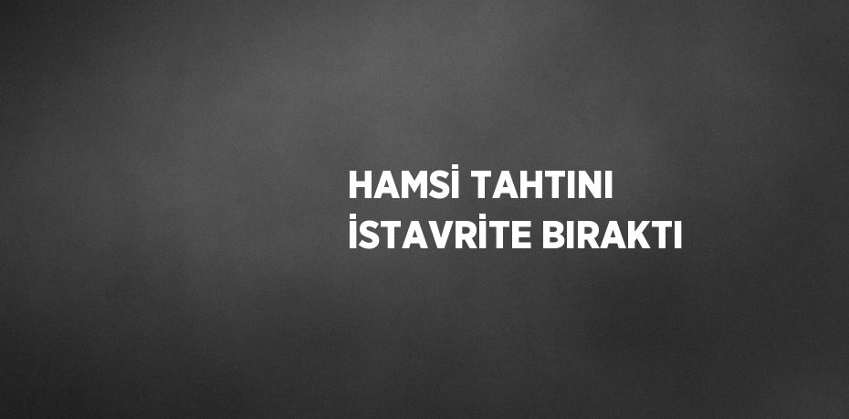 HAMSİ TAHTINI İSTAVRİTE BIRAKTI