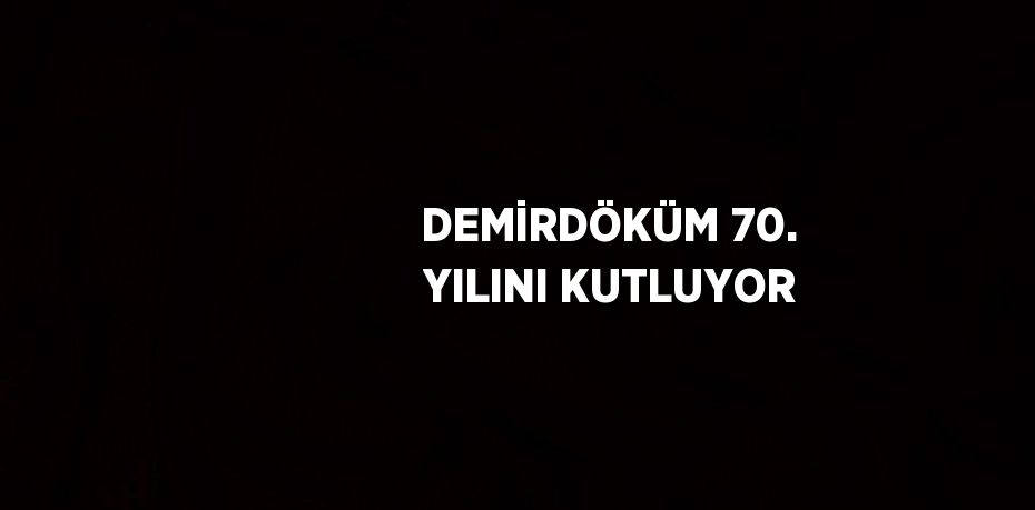 DEMİRDÖKÜM 70. YILINI KUTLUYOR