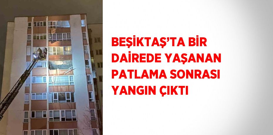 BEŞİKTAŞ’TA BİR DAİREDE YAŞANAN PATLAMA SONRASI YANGIN ÇIKTI