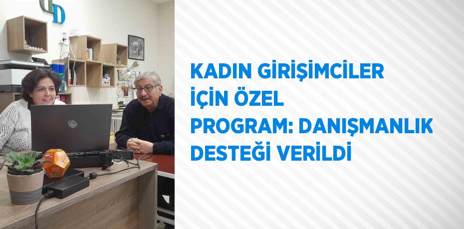 KADIN GİRİŞİMCİLER İÇİN ÖZEL PROGRAM: DANIŞMANLIK DESTEĞİ VERİLDİ