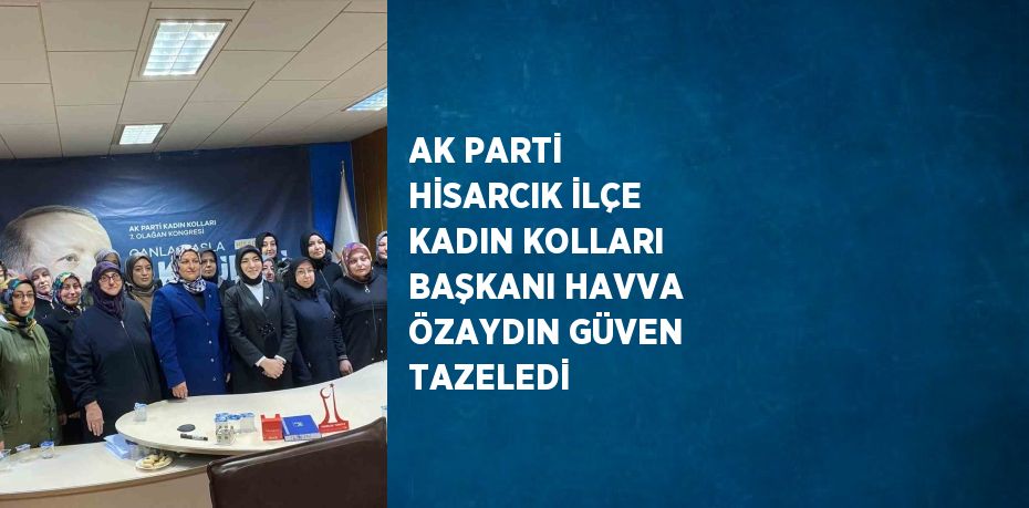 AK PARTİ HİSARCIK İLÇE KADIN KOLLARI BAŞKANI HAVVA ÖZAYDIN GÜVEN TAZELEDİ