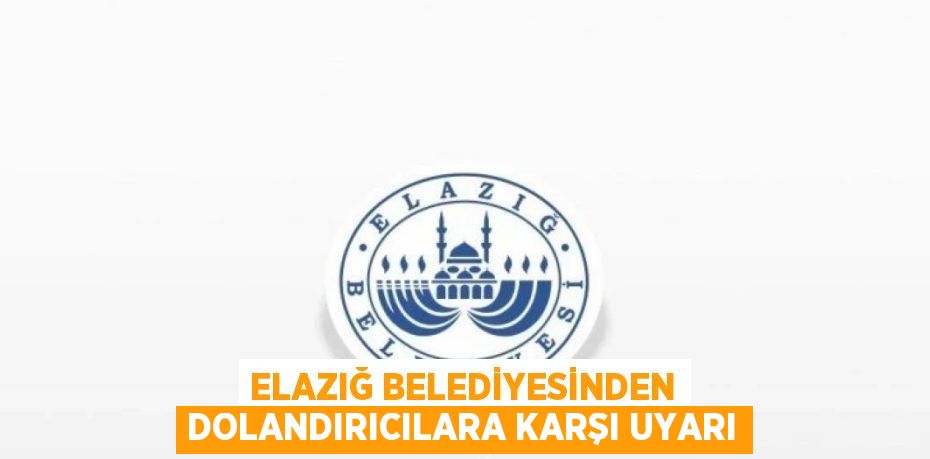 ELAZIĞ BELEDİYESİNDEN DOLANDIRICILARA KARŞI UYARI