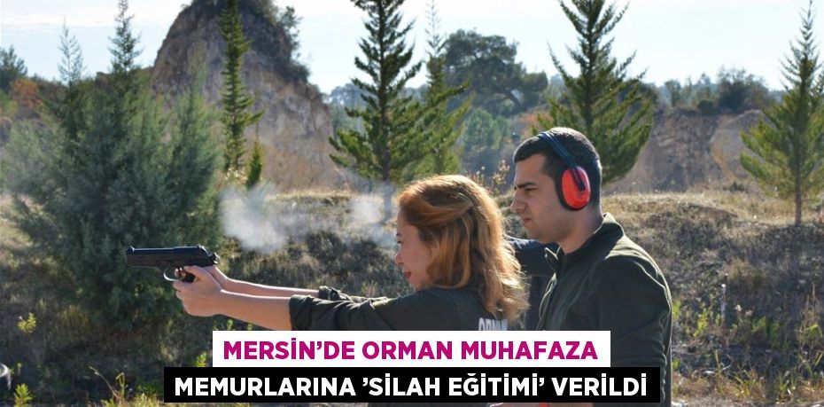 MERSİN’DE ORMAN MUHAFAZA MEMURLARINA ’SİLAH EĞİTİMİ’ VERİLDİ