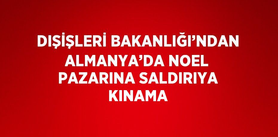 DIŞİŞLERİ BAKANLIĞI’NDAN ALMANYA’DA NOEL PAZARINA SALDIRIYA KINAMA