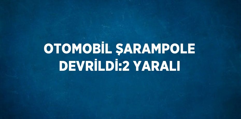 OTOMOBİL ŞARAMPOLE DEVRİLDİ:2 YARALI