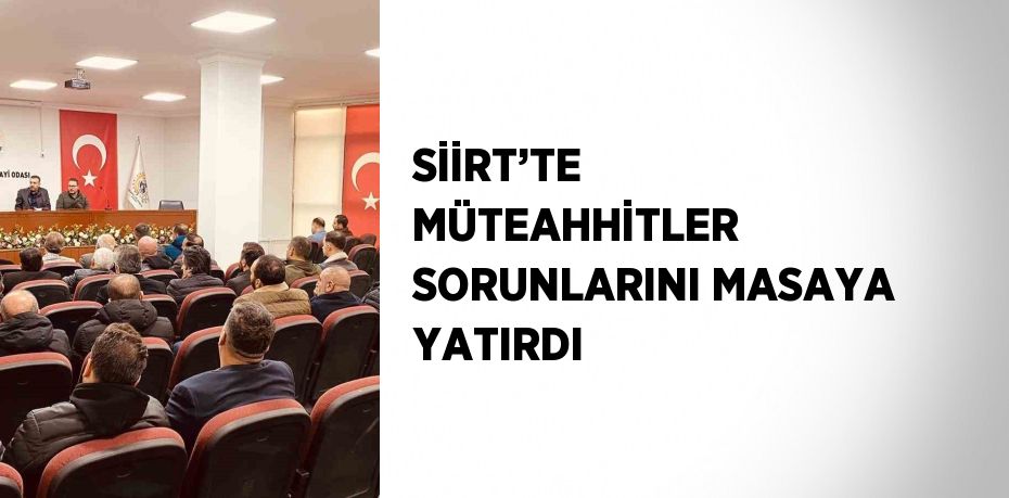 SİİRT’TE MÜTEAHHİTLER SORUNLARINI MASAYA YATIRDI